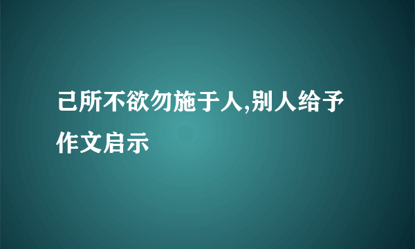 己所不欲勿施于人,别人给予作文启示