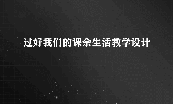 过好我们的课余生活教学设计