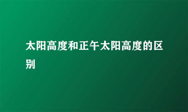 太阳高度和正午太阳高度的区别