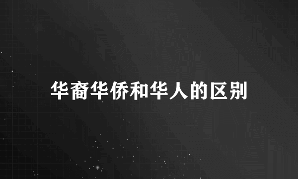 华裔华侨和华人的区别