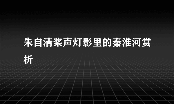 朱自清桨声灯影里的秦淮河赏析