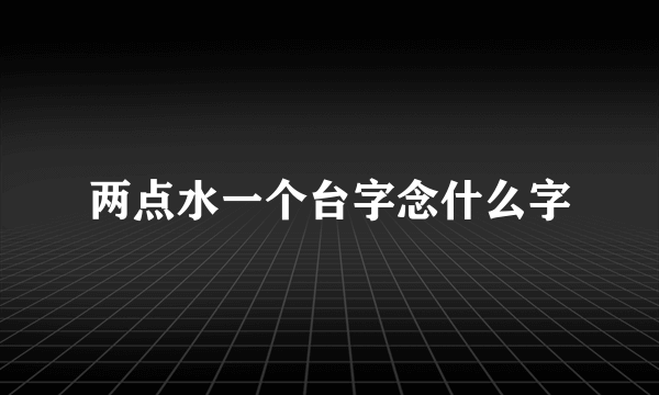 两点水一个台字念什么字