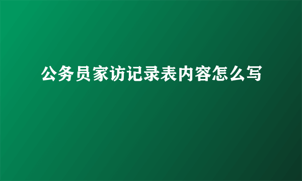 公务员家访记录表内容怎么写