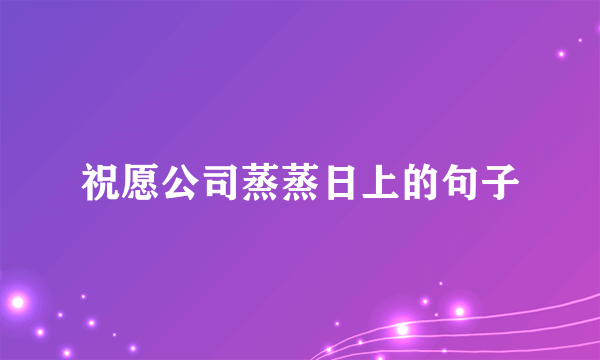 祝愿公司蒸蒸日上的句子
