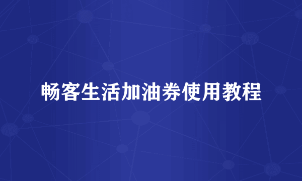 畅客生活加油券使用教程