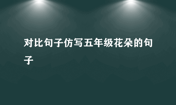 对比句子仿写五年级花朵的句子