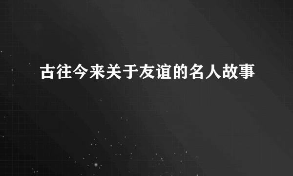 古往今来关于友谊的名人故事