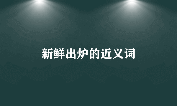 新鲜出炉的近义词