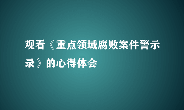 观看《重点领域腐败案件警示录》的心得体会