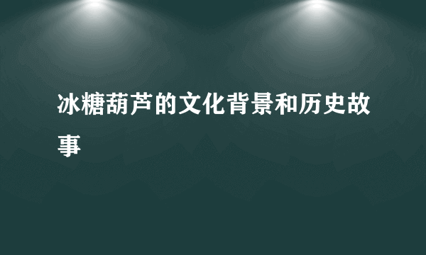 冰糖葫芦的文化背景和历史故事