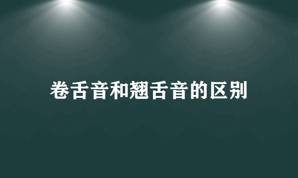 卷舌音和翘舌音的区别