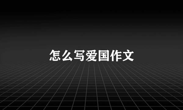怎么写爱国作文
