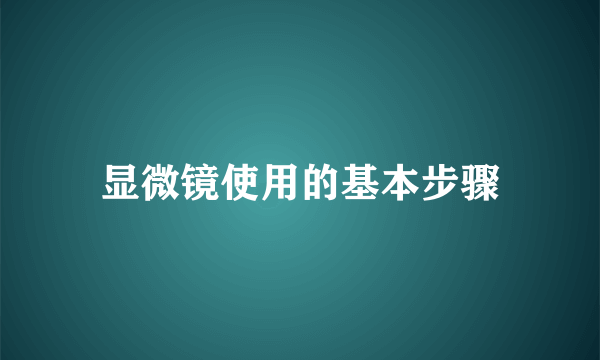 显微镜使用的基本步骤