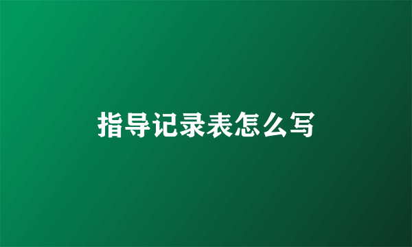 指导记录表怎么写