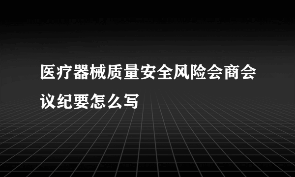 医疗器械质量安全风险会商会议纪要怎么写