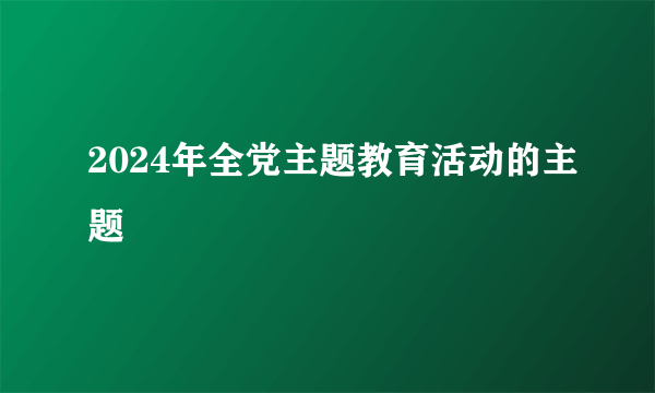 2024年全党主题教育活动的主题