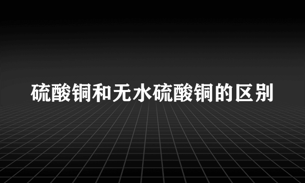 硫酸铜和无水硫酸铜的区别
