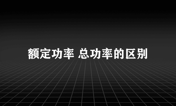 额定功率 总功率的区别