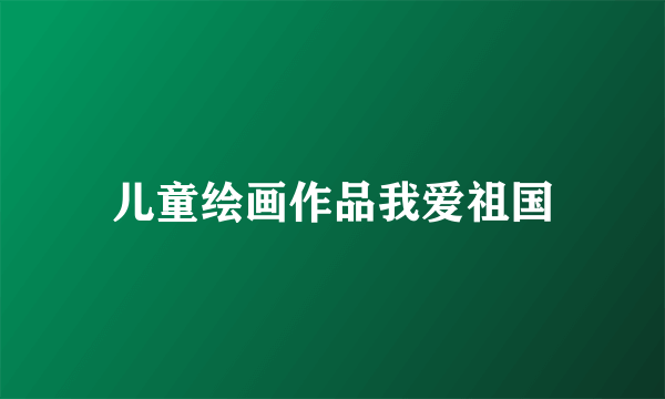 儿童绘画作品我爱祖国