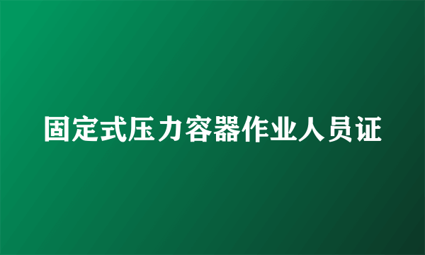 固定式压力容器作业人员证