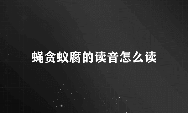 蝇贪蚁腐的读音怎么读