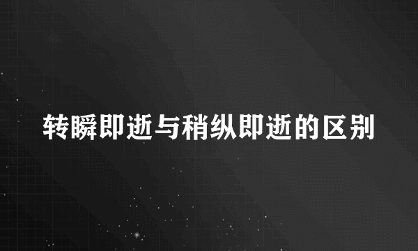 转瞬即逝与稍纵即逝的区别
