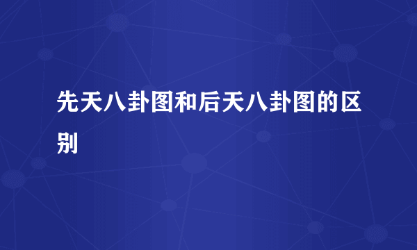 先天八卦图和后天八卦图的区别