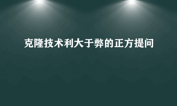 克隆技术利大于弊的正方提问