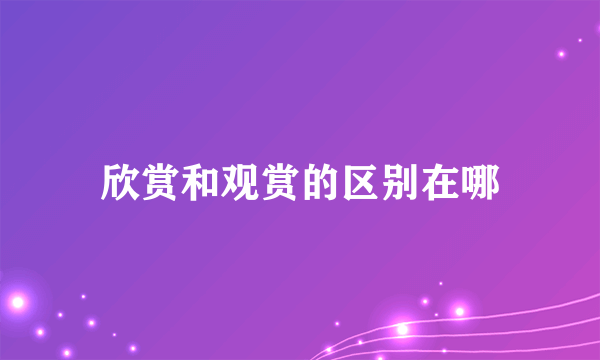 欣赏和观赏的区别在哪