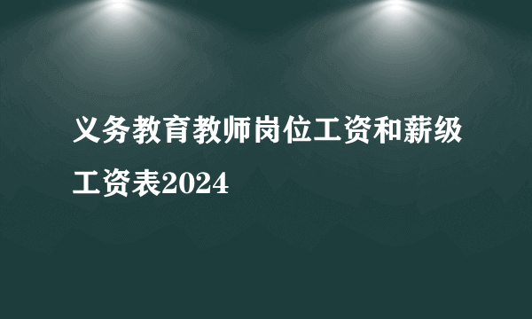 义务教育教师岗位工资和薪级工资表2024