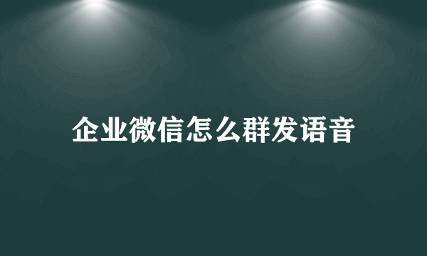 企业微信怎么群发语音
