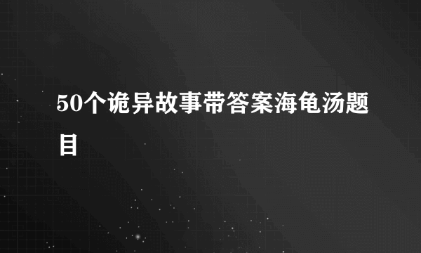 50个诡异故事带答案海龟汤题目