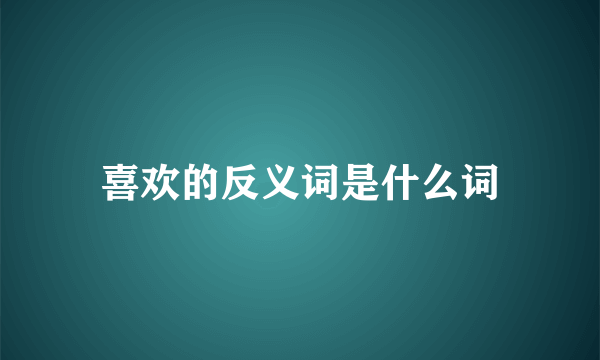 喜欢的反义词是什么词
