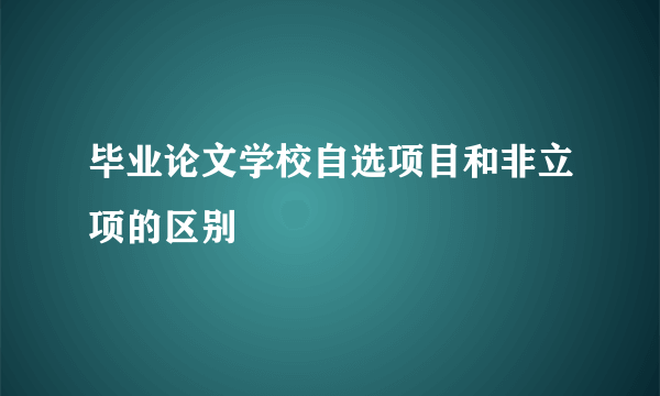 毕业论文学校自选项目和非立项的区别