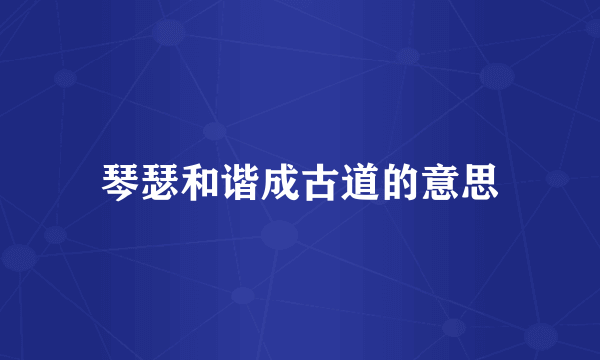 琴瑟和谐成古道的意思