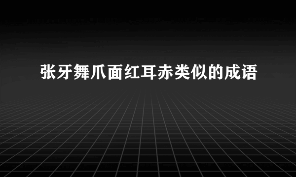 张牙舞爪面红耳赤类似的成语