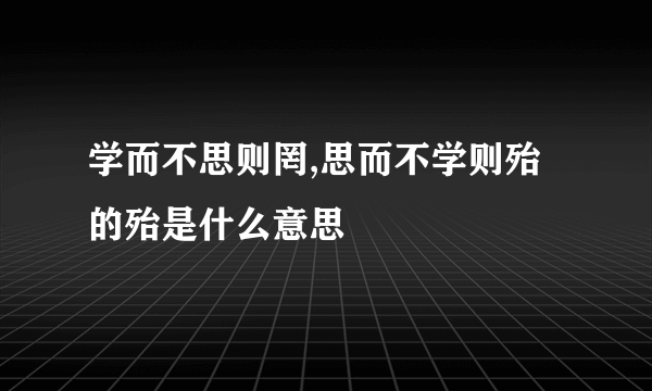 学而不思则罔,思而不学则殆的殆是什么意思