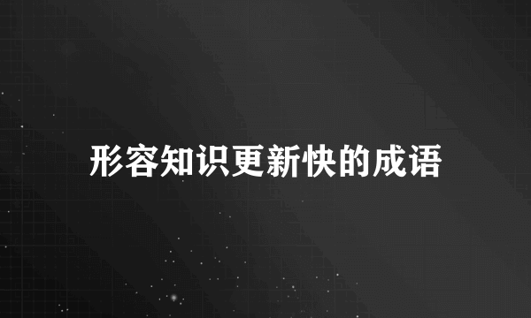 形容知识更新快的成语