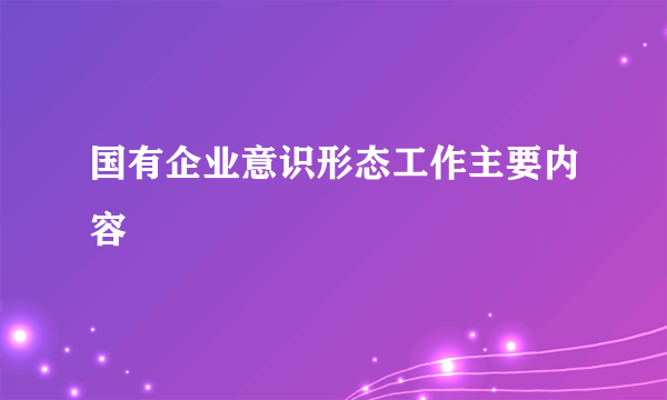 国有企业意识形态工作主要内容