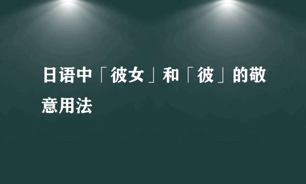 日语中「彼女」和「彼」的敬意用法