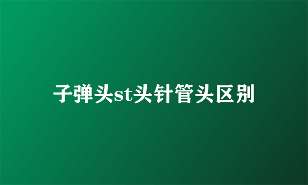 子弹头st头针管头区别