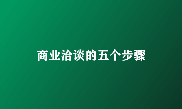 商业洽谈的五个步骤