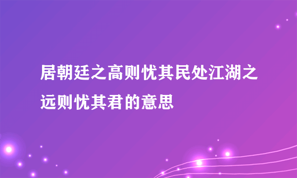 居朝廷之高则忧其民处江湖之远则忧其君的意思
