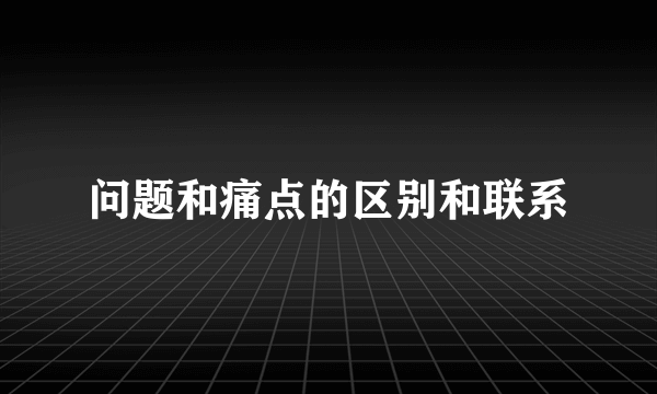 问题和痛点的区别和联系