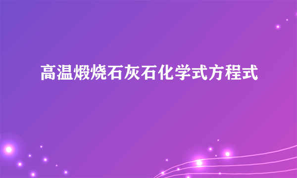 高温煅烧石灰石化学式方程式