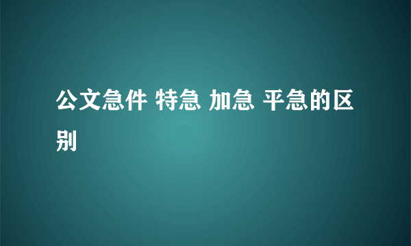 公文急件 特急 加急 平急的区别