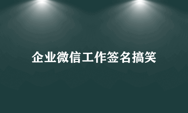 企业微信工作签名搞笑