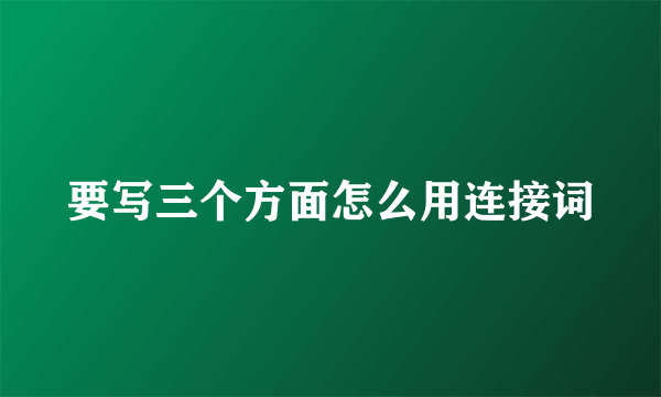 要写三个方面怎么用连接词