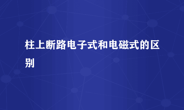 柱上断路电子式和电磁式的区别