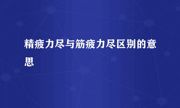 精疲力尽与筋疲力尽区别的意思